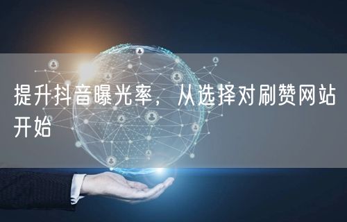 提升抖音曝光率，从选择对刷赞网站开始