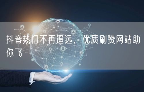 抖音热门不再遥远，优质刷赞网站助你飞