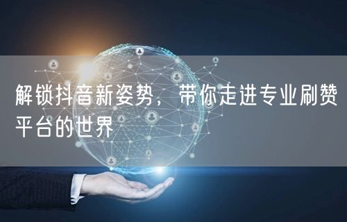 解锁抖音新姿势，带你走进专业刷赞平台的世界