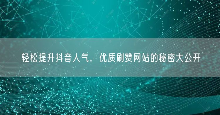 轻松提升抖音人气，优质刷赞网站的秘密大公开