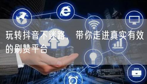 玩转抖音不迷路，带你走进真实有效的刷赞平台