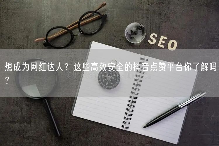 想成为网红达人？这些高效安全的抖音点赞平台你了解吗？