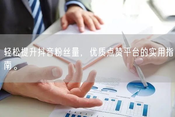 轻松提升抖音粉丝量，优质点赞平台的实用指南。