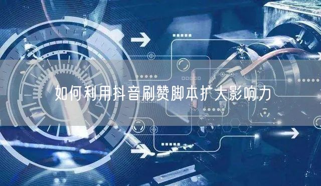 如何利用抖音刷赞脚本扩大影响力