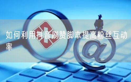 如何利用抖音刷赞脚本提高粉丝互动率