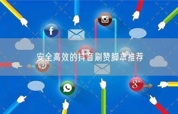 安全高效的抖音刷赞脚本推荐