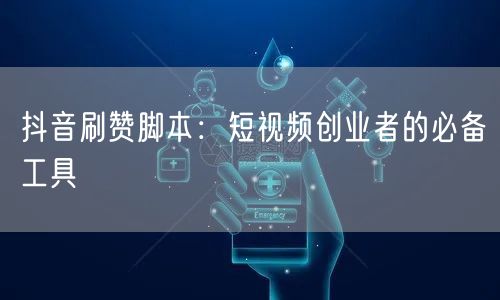 抖音刷赞脚本：短视频创业者的必备工具