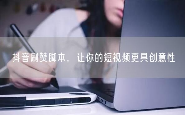 抖音刷赞脚本，让你的短视频更具创意性