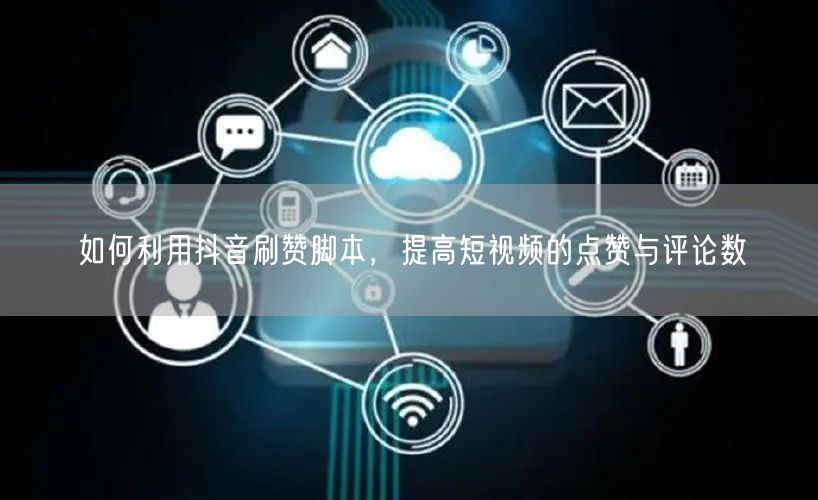 如何利用抖音刷赞脚本，提高短视频的点赞与评论数