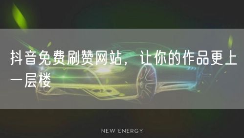 抖音免费刷赞网站，让你的作品更上一层楼
