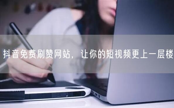 抖音免费刷赞网站，让你的短视频更上一层楼