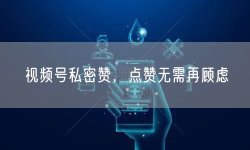 视频号私密赞，点赞无需再顾虑