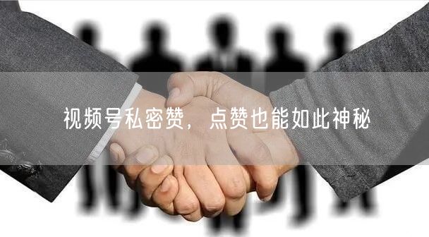 视频号私密赞，点赞也能如此神秘