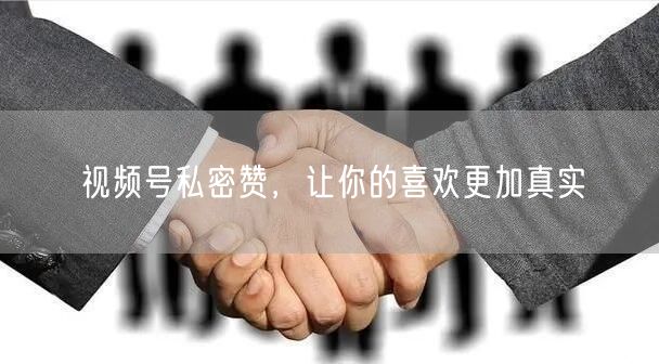 视频号私密赞，让你的喜欢更加真实
