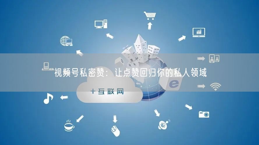 视频号私密赞：让点赞回归你的私人领域
