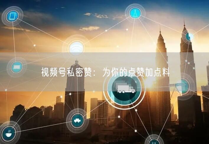 视频号私密赞：为你的点赞加点料