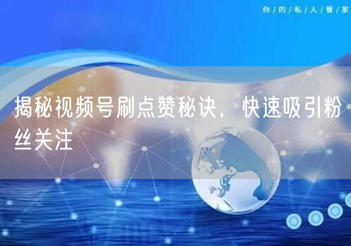 揭秘视频号刷点赞秘诀，快速吸引粉丝关注