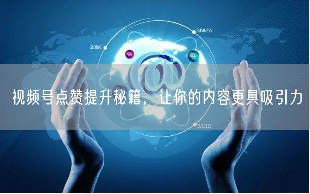 视频号点赞提升秘籍，让你的内容更具吸引力