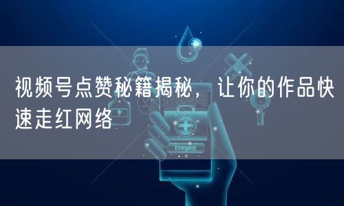 视频号点赞秘籍揭秘，让你的作品快速走红网络