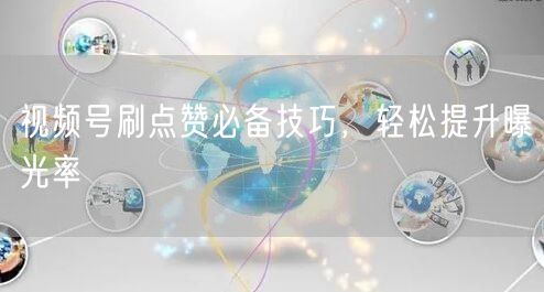 视频号刷点赞必备技巧，轻松提升曝光率