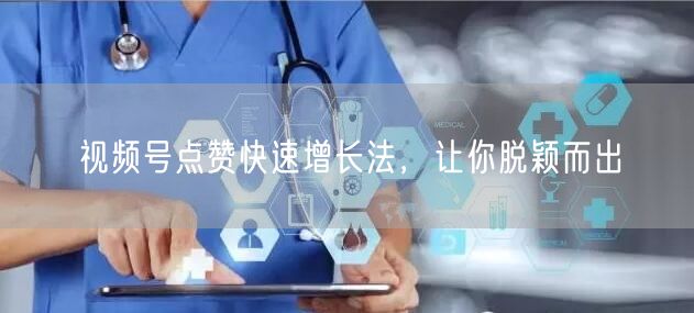 视频号点赞快速增长法，让你脱颖而出