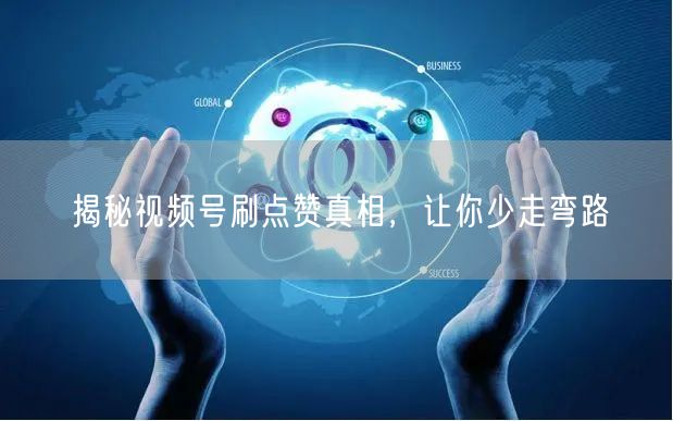 揭秘视频号刷点赞真相，让你少走弯路