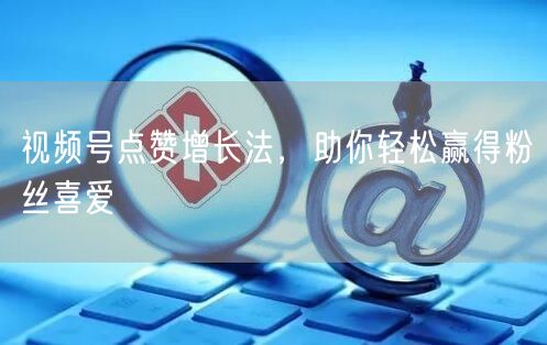 视频号点赞增长法，助你轻松赢得粉丝喜爱