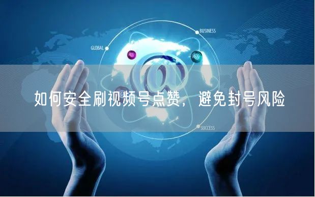 如何安全刷视频号点赞，避免封号风险