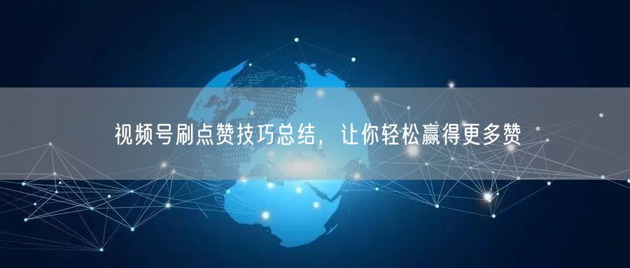 视频号刷点赞技巧总结，让你轻松赢得更多赞