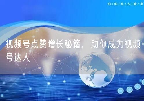 视频号点赞增长秘籍，助你成为视频号达人
