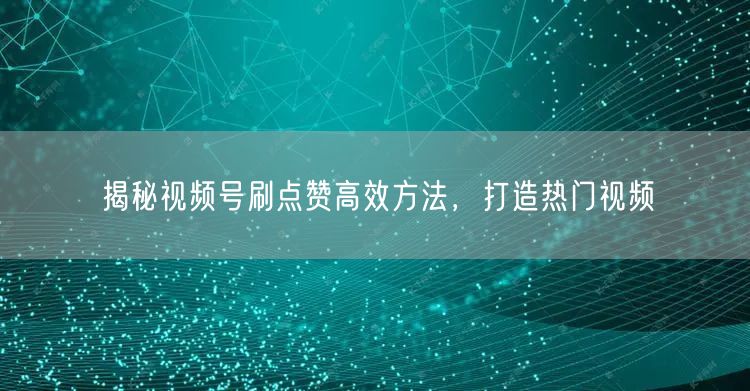 揭秘视频号刷点赞高效方法，打造热门视频