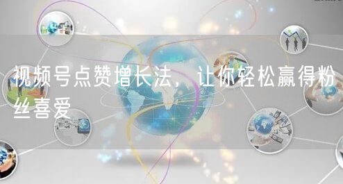 视频号点赞增长法，让你轻松赢得粉丝喜爱