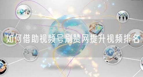 如何借助视频号刷赞网提升视频排名