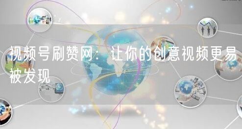视频号刷赞网：让你的创意视频更易被发现