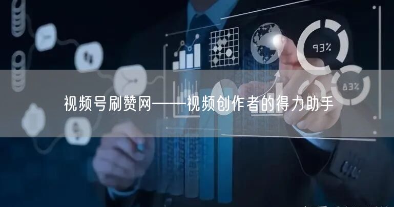 视频号刷赞网——视频创作者的得力助手