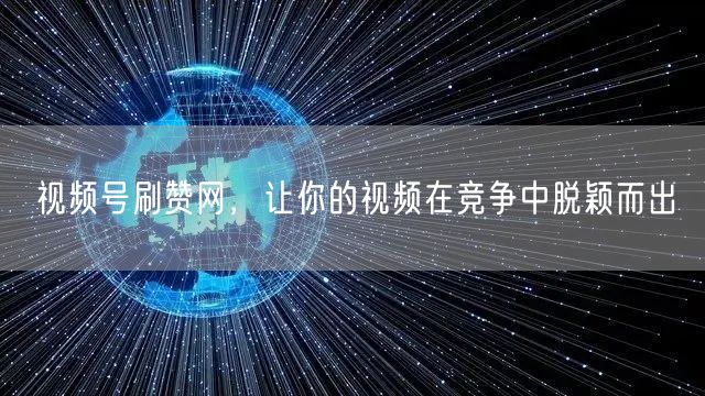 视频号刷赞网，让你的视频在竞争中脱颖而出