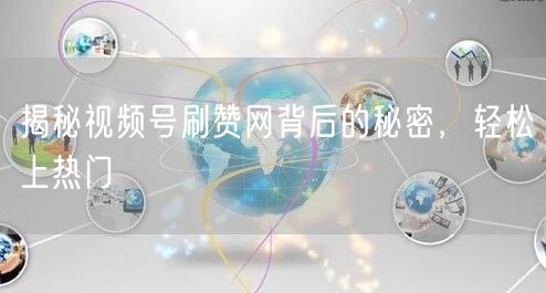 揭秘视频号刷赞网背后的秘密，轻松上热门