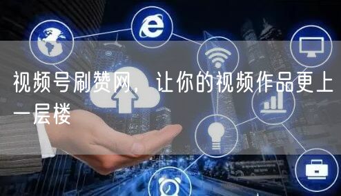 视频号刷赞网，让你的视频作品更上一层楼