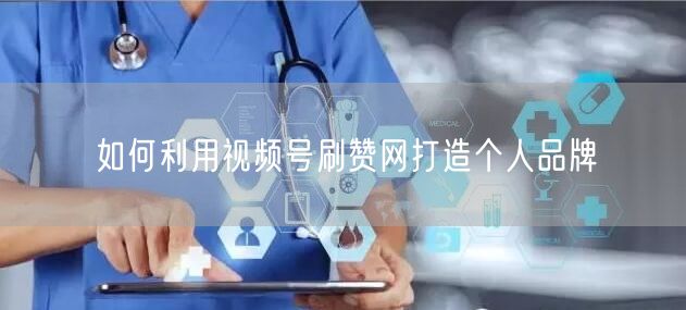 如何利用视频号刷赞网打造个人品牌
