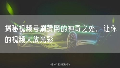 揭秘视频号刷赞网的神奇之处，让你的视频大放光彩