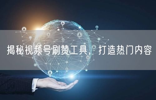 揭秘视频号刷赞工具，打造热门内容