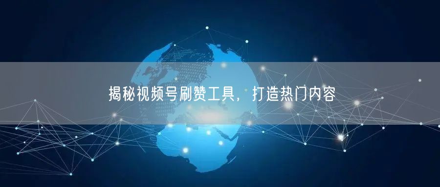揭秘视频号刷赞工具，打造热门内容
