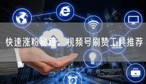 快速涨粉秘籍：视频号刷赞工具推荐