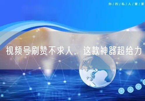 视频号刷赞不求人，这款神器超给力