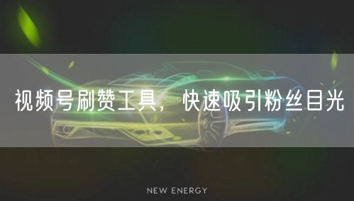 视频号刷赞工具，快速吸引粉丝目光