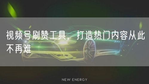 视频号刷赞工具，打造热门内容从此不再难