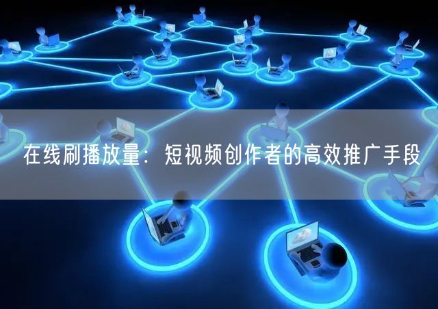 在线刷播放量：短视频创作者的高效推广手段