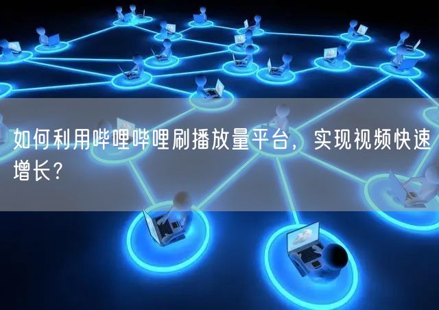 如何利用哔哩哔哩刷播放量平台，实现视频快速增长？