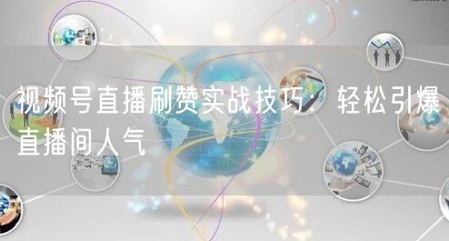 视频号直播刷赞实战技巧：轻松引爆直播间人气