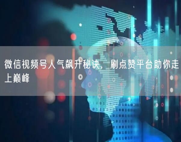 微信视频号人气飙升秘诀，刷点赞平台助你走上巅峰